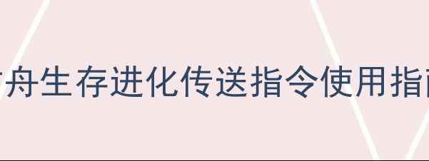 图片 方舟单机传送代码全攻略：方舟生存进化传送指令使用指南（含坐标设置与高级技巧）