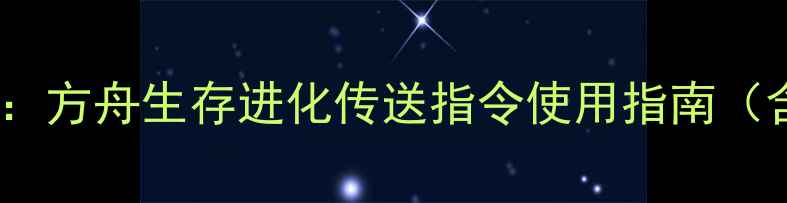 图片 方舟单机传送代码全攻略：方舟生存进化传送指令使用指南（含坐标设置与高级技巧）1