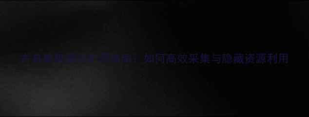 图片 方舟单机模式矿洞指南：如何高效采集与隐藏资源利用