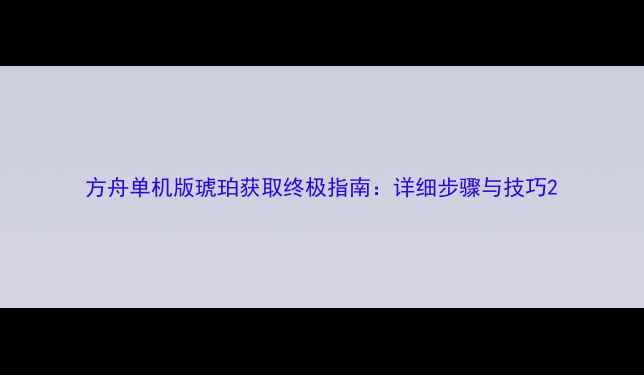 图片 方舟单机版琥珀获取终极指南：详细步骤与技巧2