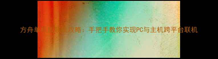 图片 方舟单机版联机攻略：手把手教你实现PC与主机跨平台联机