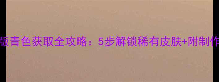 图片 方舟单机版青色获取全攻略：5步解锁稀有皮肤+附制作流程图解