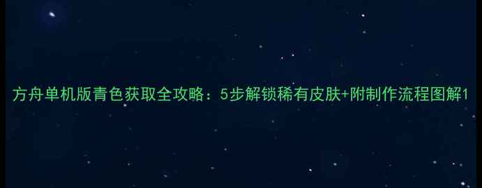 图片 方舟单机版青色获取全攻略：5步解锁稀有皮肤+附制作流程图解1
