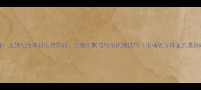 图片 方舟：龙族纪元单机生存攻略：饥饿机制与终极抗饿技巧（附满级方舟龙养成指南）