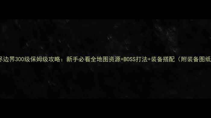 图片 无尽边界300级保姆级攻略：新手必看全地图资源+BOSS打法+装备搭配（附装备图纸）1