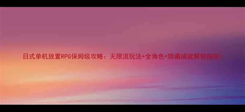 图片 日式单机放置RPG保姆级攻略：无限流玩法+全角色+隐藏成就解锁指南1