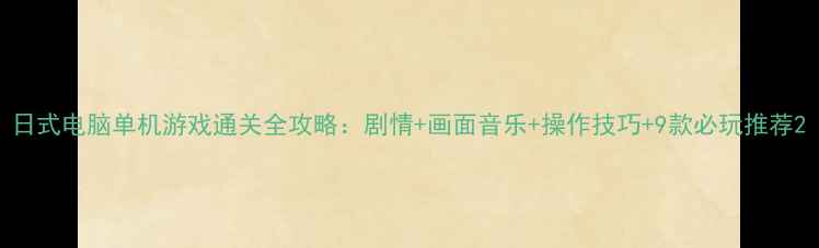 图片 日式电脑单机游戏通关全攻略：剧情+画面音乐+操作技巧+9款必玩推荐2