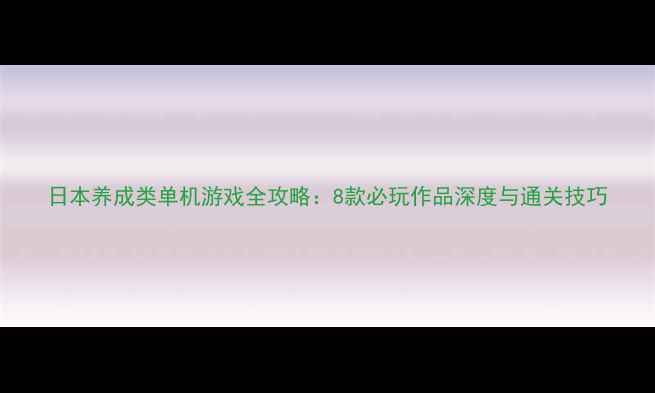 图片 日本养成类单机游戏全攻略：8款必玩作品深度与通关技巧