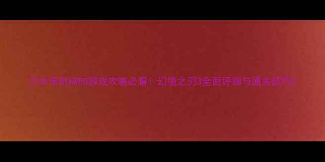 图片 日本单机ARPG游戏攻略必看！幻境之刃3全面评测与通关技巧2
