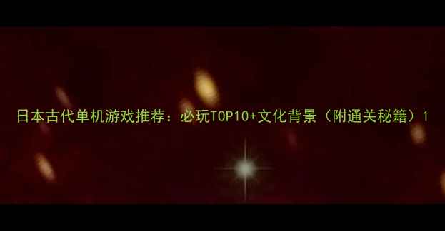图片 日本古代单机游戏推荐：必玩TOP10+文化背景（附通关秘籍）1
