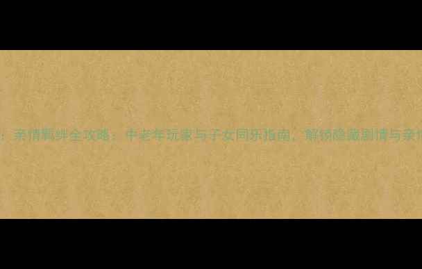 图片 时光回廊：亲情羁绊全攻略：中老年玩家与子女同乐指南，解锁隐藏剧情与亲情成就！1