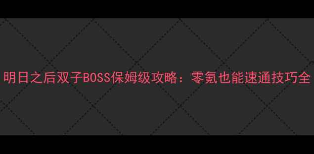 图片 明日之后双子BOSS保姆级攻略：零氪也能速通技巧全