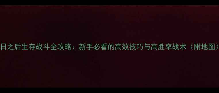 图片 明日之后生存战斗全攻略：新手必看的高效技巧与高胜率战术（附地图）2