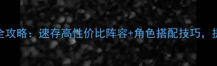 图片 明日方舟干员招募全攻略：速存高性价比阵容+角色搭配技巧，提升生存与输出效率