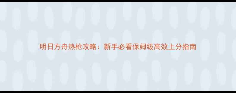 图片 明日方舟热枪攻略：新手必看保姆级高效上分指南