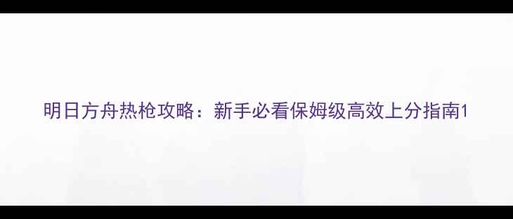 图片 明日方舟热枪攻略：新手必看保姆级高效上分指南1
