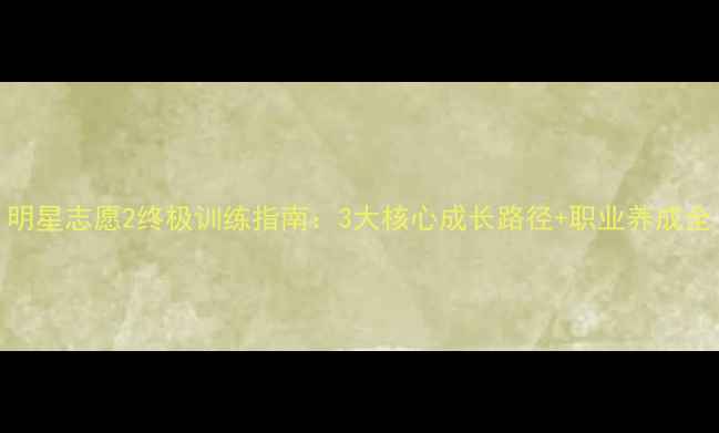 图片 明星志愿2终极训练指南：3大核心成长路径+职业养成全