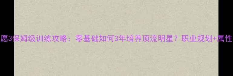 图片 明星志愿3保姆级训练攻略：零基础如何3年培养顶流明星？职业规划+属性克制全