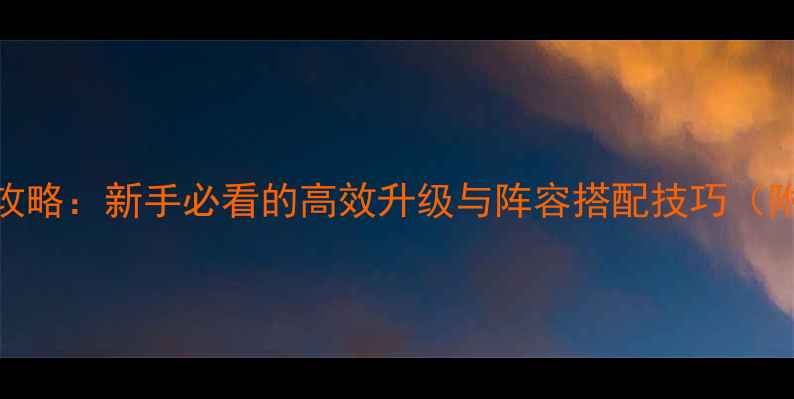 图片 星星联盟全攻略：新手必看的高效升级与阵容搭配技巧（附版本更新）