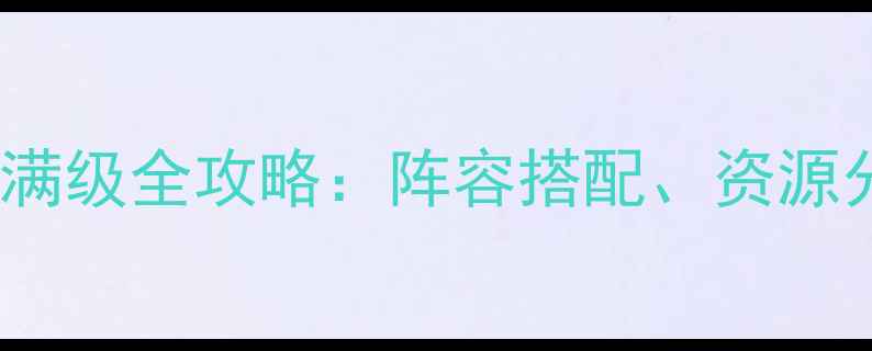 图片 星河战队5000级满星满级全攻略：阵容搭配、资源分配与终极技巧详解1