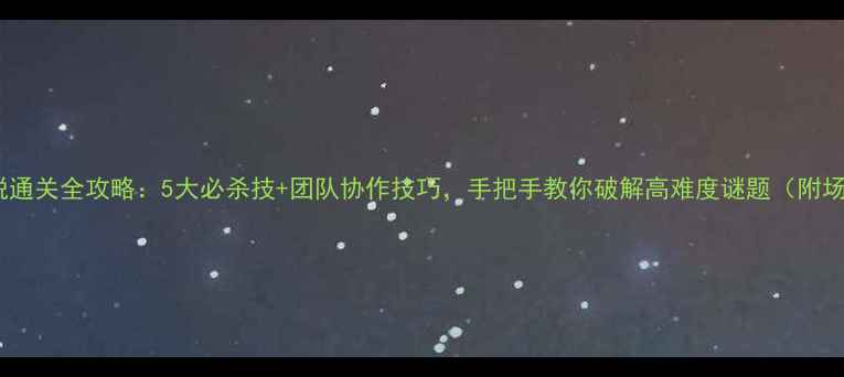 图片 星火密室逃脱通关全攻略：5大必杀技+团队协作技巧，手把手教你破解高难度谜题（附场景还原图）2