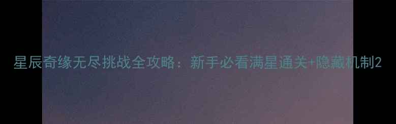 图片 星辰奇缘无尽挑战全攻略：新手必看满星通关+隐藏机制2