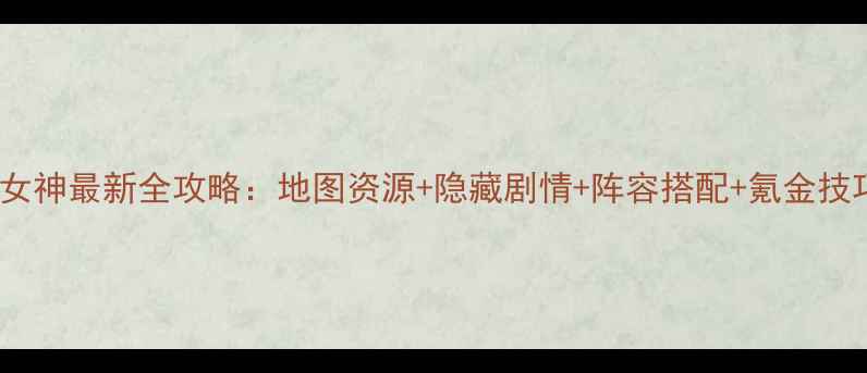 图片 星际女神最新全攻略：地图资源+隐藏剧情+阵容搭配+氪金技巧全2