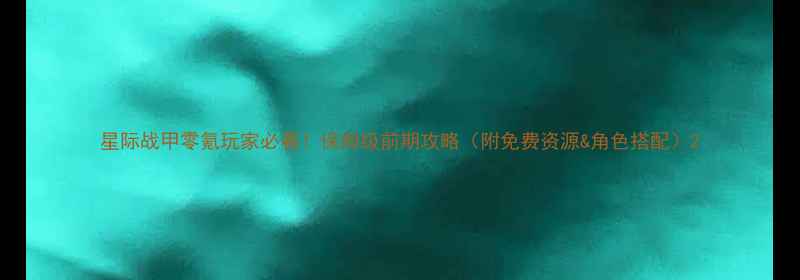 图片 星际战甲零氪玩家必看！保姆级前期攻略（附免费资源&角色搭配）2