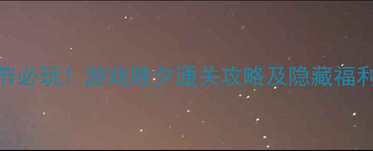 图片 春节必玩！游戏除夕通关攻略及隐藏福利全