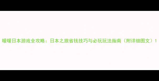 图片 暖暖日本游戏全攻略：日本之旅省钱技巧与必玩玩法指南（附详细图文）1