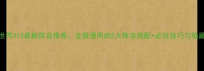 图片 暖暖环游世界313最新阵容推荐：全服通用的5大阵容搭配+必玩技巧与隐藏福利指南