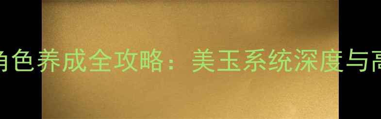 图片 暖暖璧人全地图+角色养成全攻略：美玉系统深度与高性价比养成指南1