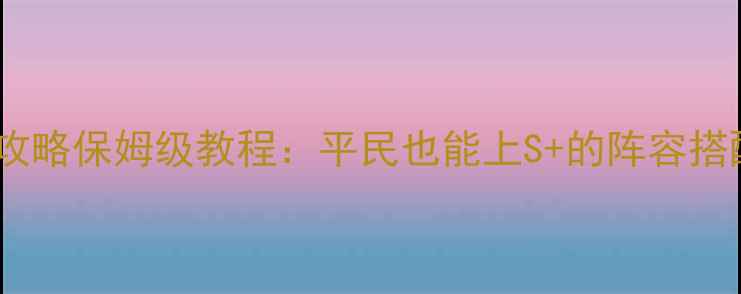 图片 暖暖联盟高分攻略保姆级教程：平民也能上S+的阵容搭配与养成技巧2