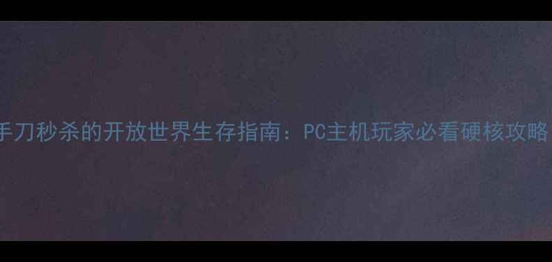 图片 暗刃：血色边疆手刀秒杀的开放世界生存指南：PC主机玩家必看硬核攻略（附隐藏任务）2