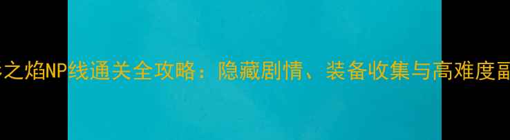 图片 暗影之焰NP线通关全攻略：隐藏剧情、装备收集与高难度副本1