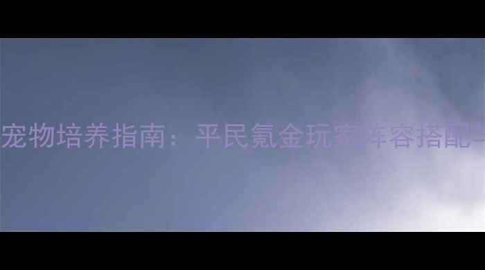 图片 暗黑战歌最新宠物培养指南：平民氪金玩家阵容搭配与进阶技巧全2