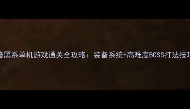 图片 暗黑系单机游戏通关全攻略：装备系统+高难度BOSS打法技巧