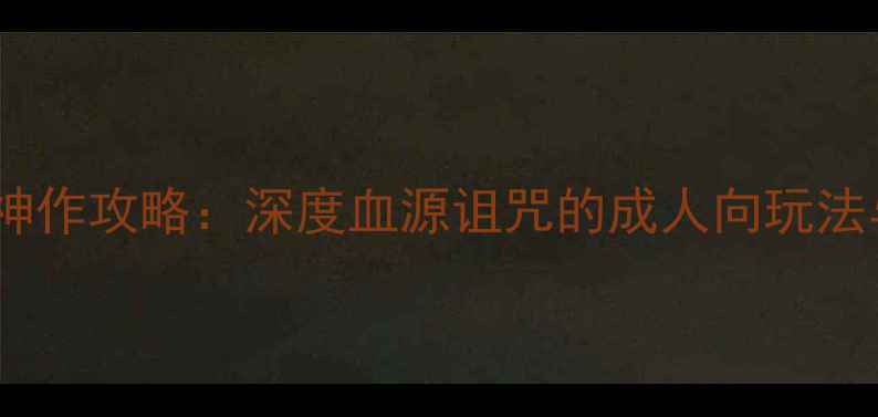 图片 暗黑系单机神作攻略：深度血源诅咒的成人向玩法与隐藏成就2