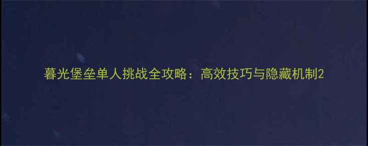图片 暮光堡垒单人挑战全攻略：高效技巧与隐藏机制2