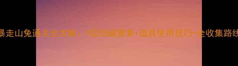 图片 暴走山兔通关全攻略：9层隐藏要素+道具使用技巧+全收集路线