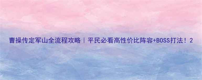 图片 曹操传定军山全流程攻略｜平民必看高性价比阵容+BOSS打法！2