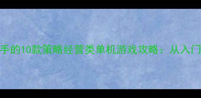 图片 最值得入手的10款策略经营类单机游戏攻略：从入门到精通全