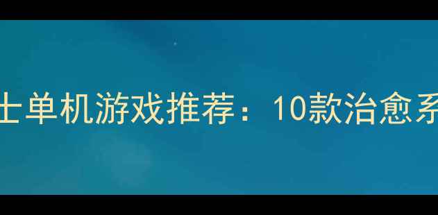 图片 最值得入手的女士单机游戏推荐：10款治愈系+冒险类攻略全1
