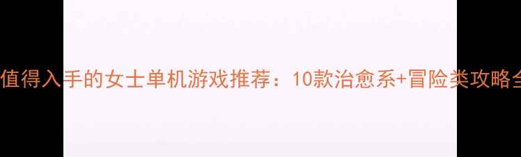 图片 最值得入手的女士单机游戏推荐：10款治愈系+冒险类攻略全2