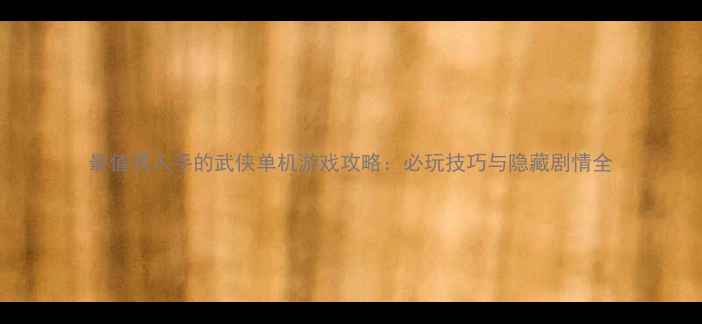 图片 最值得入手的武侠单机游戏攻略：必玩技巧与隐藏剧情全