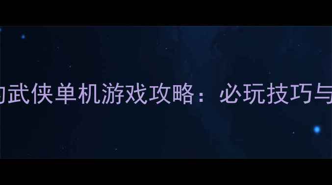 图片 最值得入手的武侠单机游戏攻略：必玩技巧与隐藏剧情全2