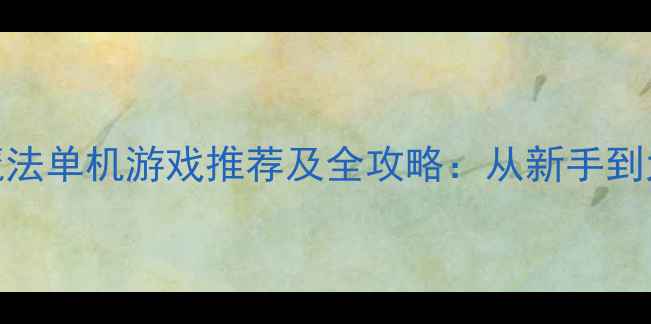 图片 最值得入手的魔法单机游戏推荐及全攻略：从新手到大师的进阶指南