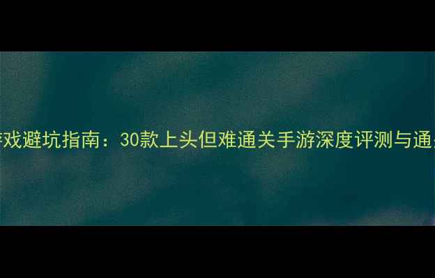 图片 最全游戏避坑指南：30款上头但难通关手游深度评测与通关攻略