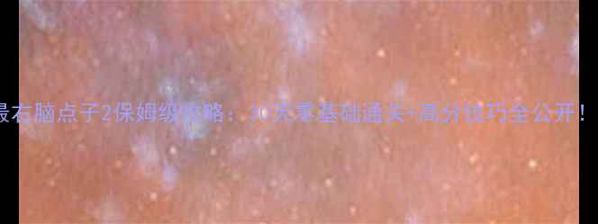 图片 最右脑点子2保姆级攻略：30天零基础通关+高分技巧全公开！2