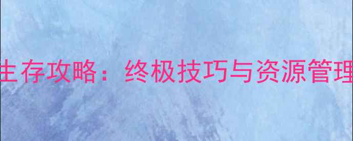 图片 最后生还者后期生存攻略：终极技巧与资源管理指南（完整版）